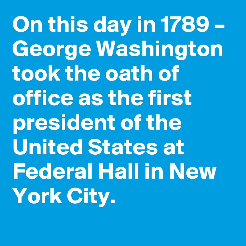 On this day in 1789 – George Washington took the oath of office as the first president of the United States at Federal Hall in New York City.