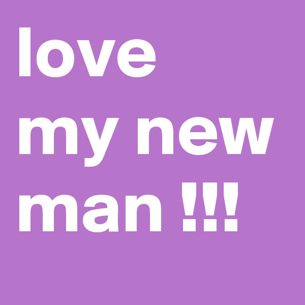 love my new man !!! 