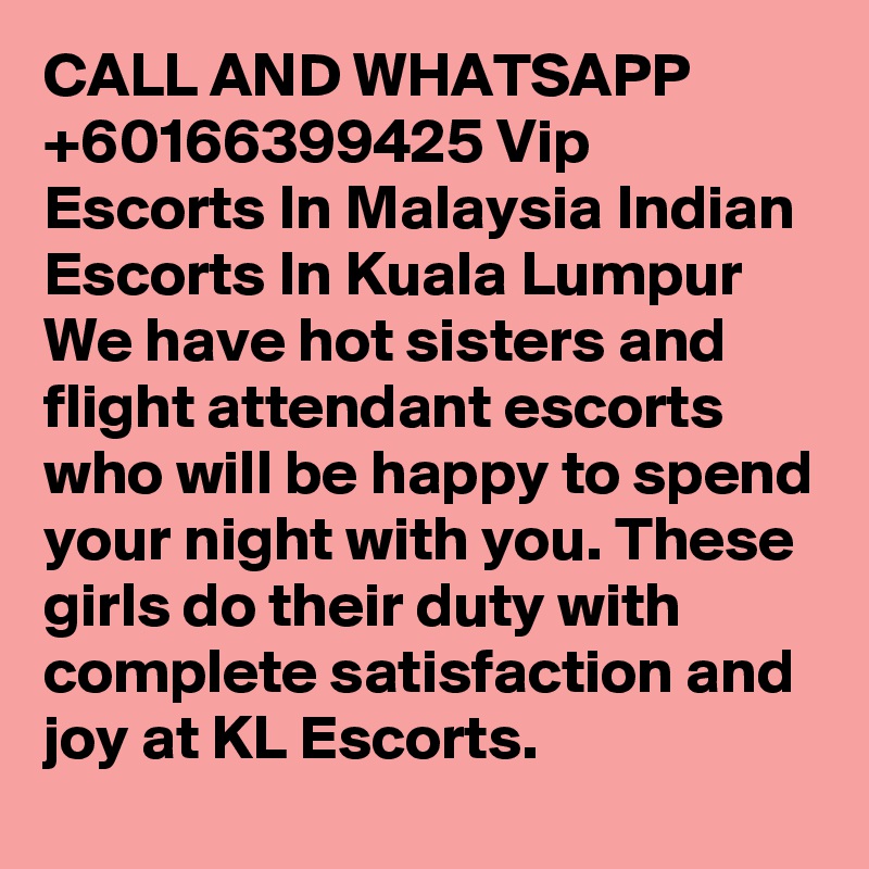 CALL AND WHATSAPP +60166399425 Vip Escorts In Malaysia Indian Escorts In Kuala Lumpur We have hot sisters and flight attendant escorts who will be happy to spend your night with you. These girls do their duty with complete satisfaction and joy at KL Escorts.