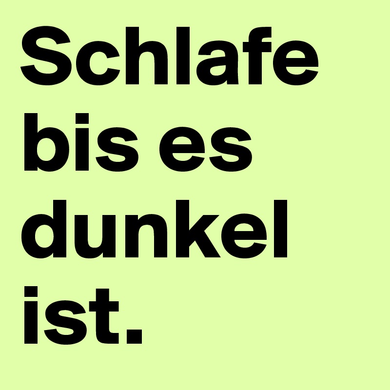 Schlafe bis es dunkel ist. 