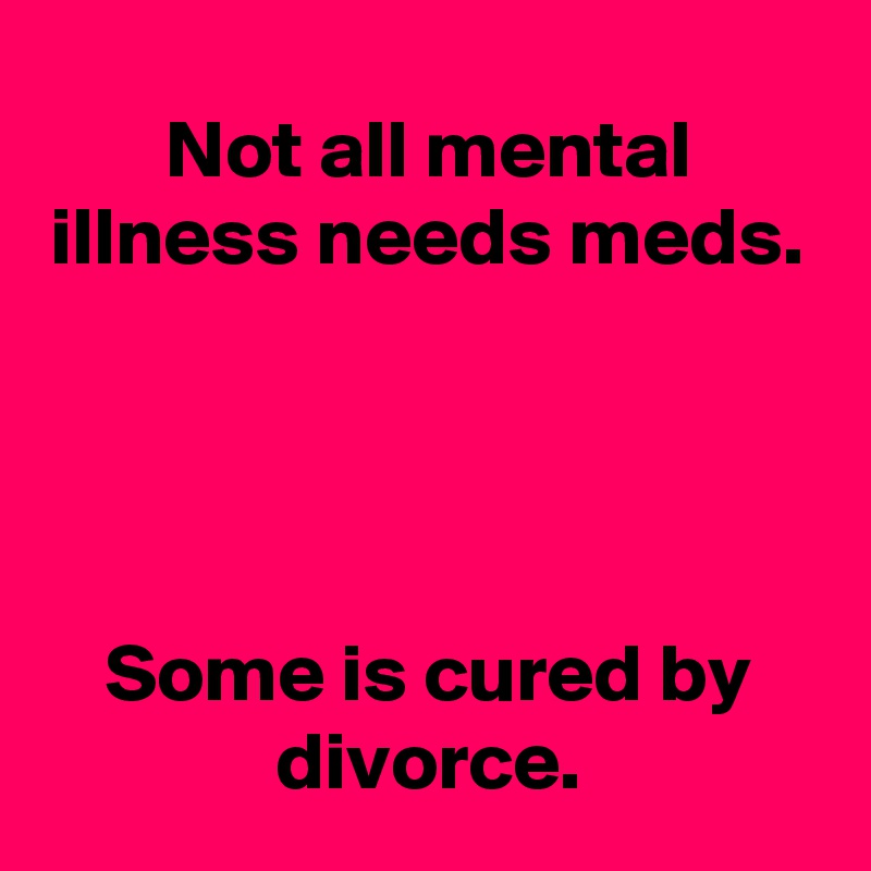 Not all mental illness needs meds.




Some is cured by divorce.