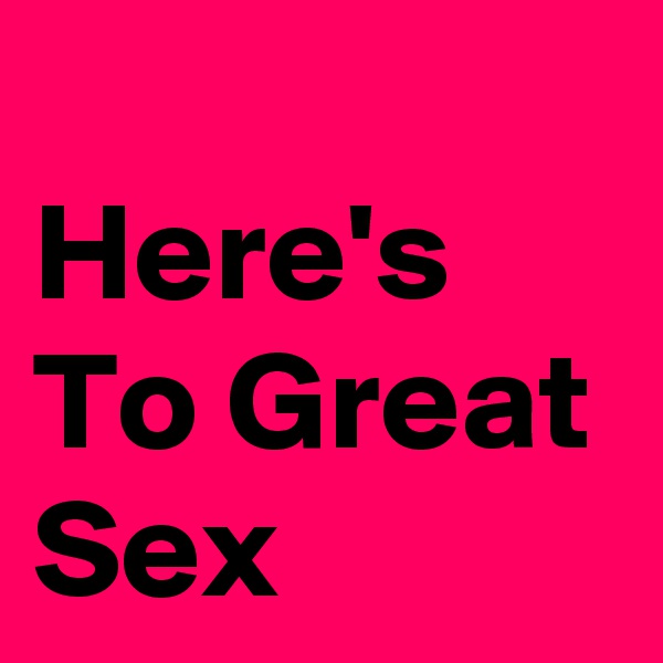 
Here's  To Great Sex