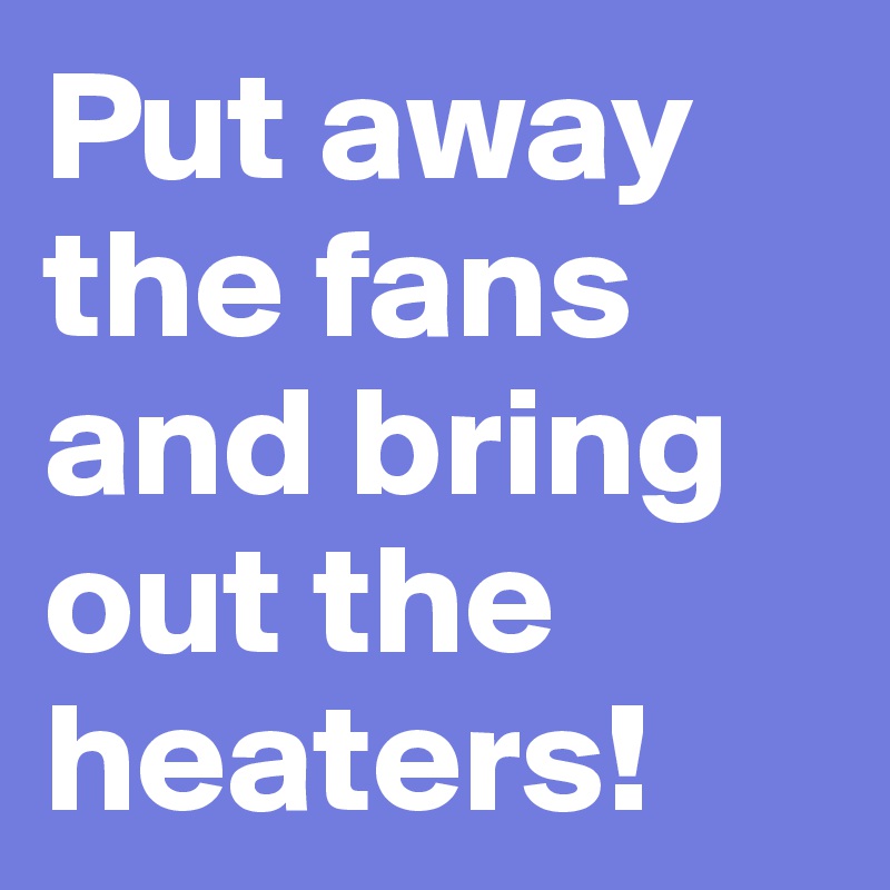 Put away the fans and bring out the heaters!