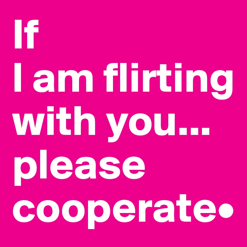 If
l am flirting with you...
please cooperate•