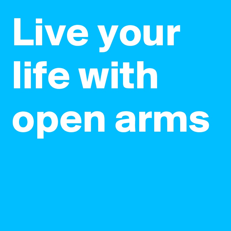 Live your life with open arms
