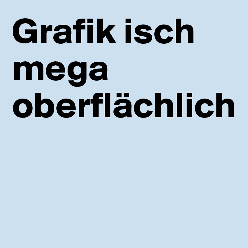 Grafik isch mega oberflächlich


