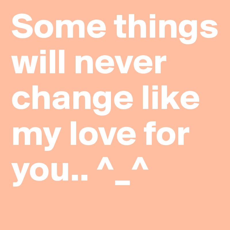 Some things will never change like my love for you.. ^_^