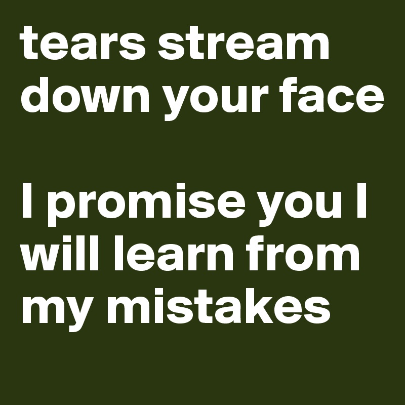 tears stream
down your face

I promise you I will learn from my mistakes