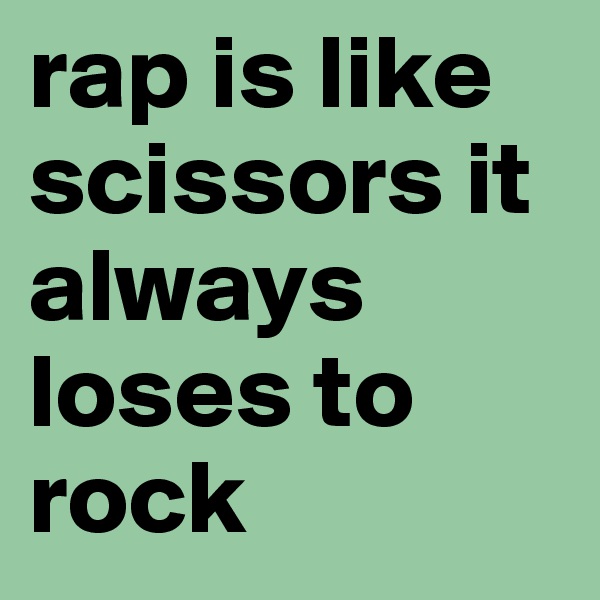 rap is like scissors it always loses to rock
