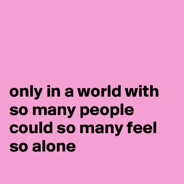 



only in a world with so many people
could so many feel
so alone
