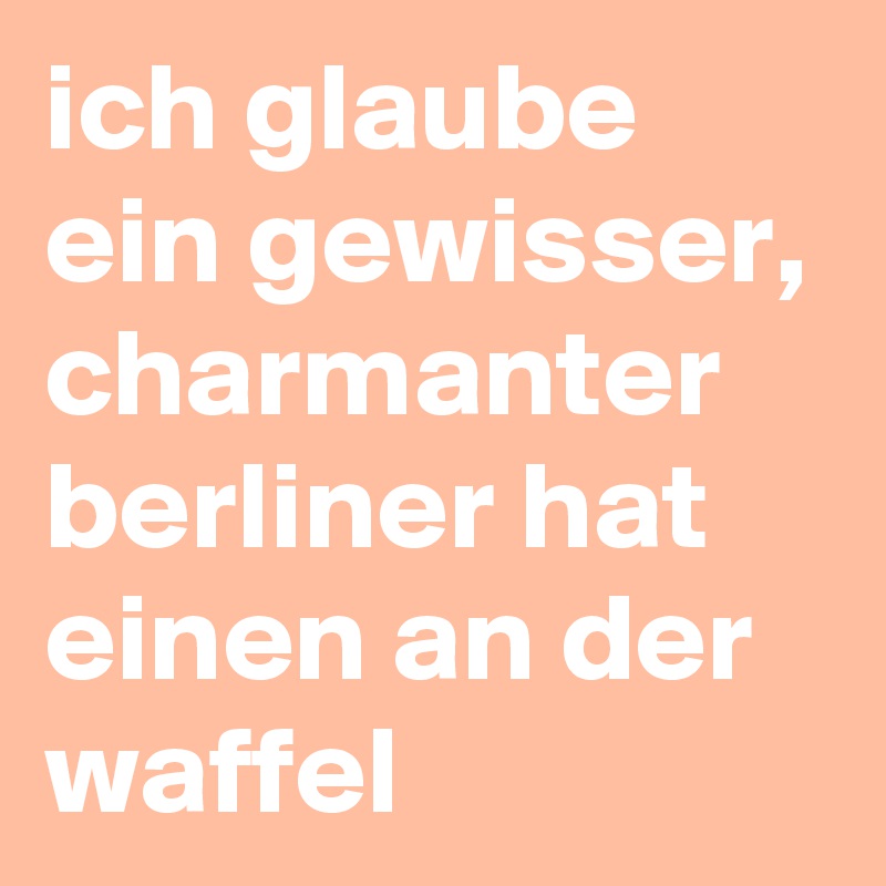 ich glaube ein gewisser, charmanter berliner hat einen an der waffel