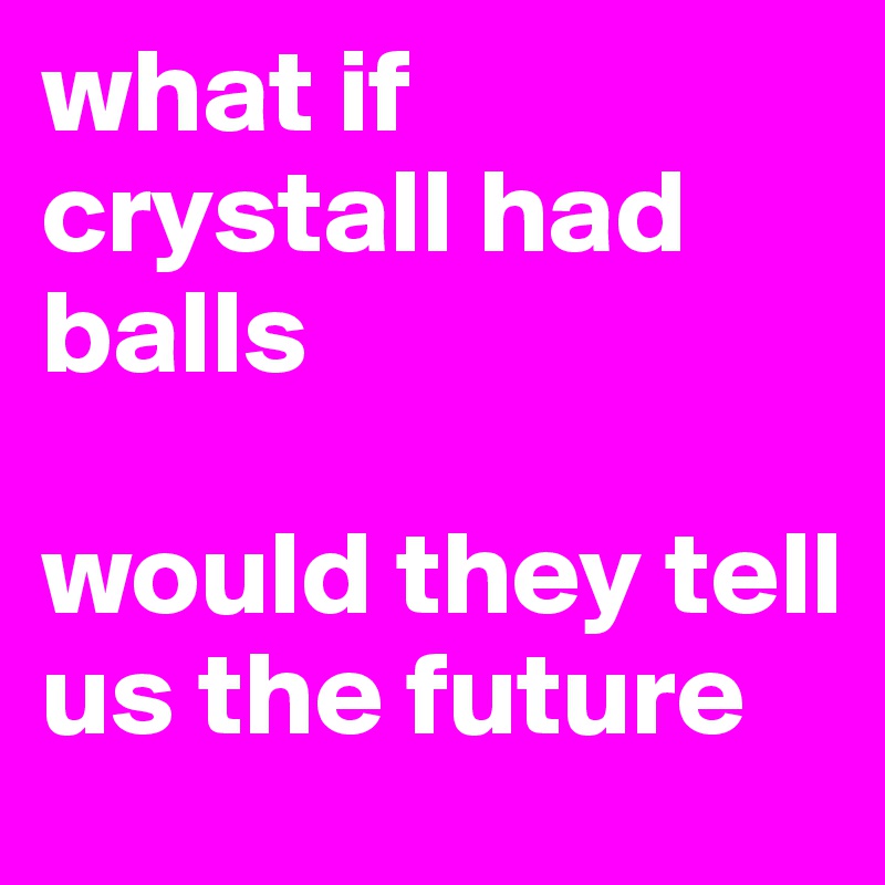 what if crystall had balls

would they tell us the future