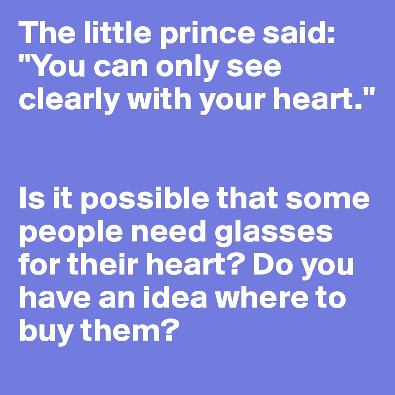 The Little Prince Said You Can Only See Clearly With Your Heart Is It Possible That