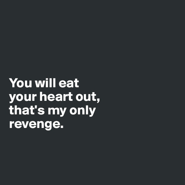 




You will eat 
your heart out, 
that's my only 
revenge.


