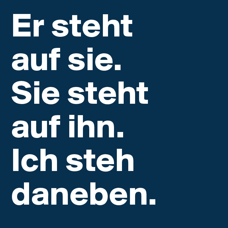 Er steht 
auf sie.
Sie steht 
auf ihn.
Ich steh daneben.