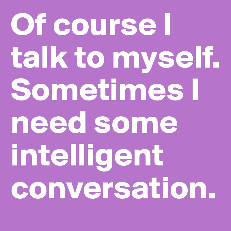 Of course I talk to myself. Sometimes I need some intelligent conversation. 