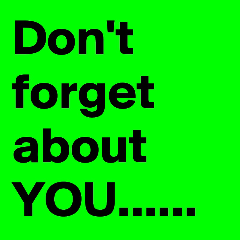 Don't forget about YOU......