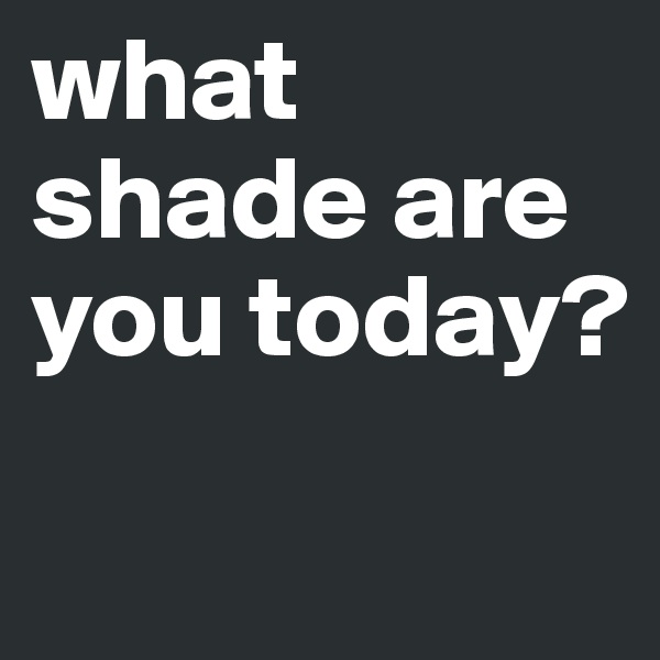 what shade are you today?

