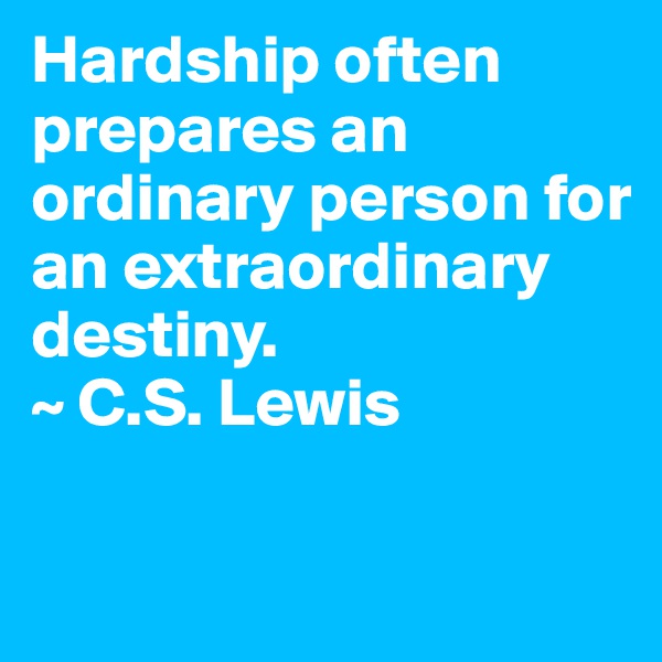 Hardship often prepares an ordinary person for an extraordinary destiny.
~ C.S. Lewis

