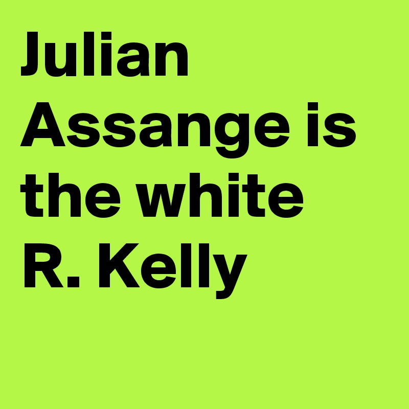 Julian Assange is the white R. Kelly