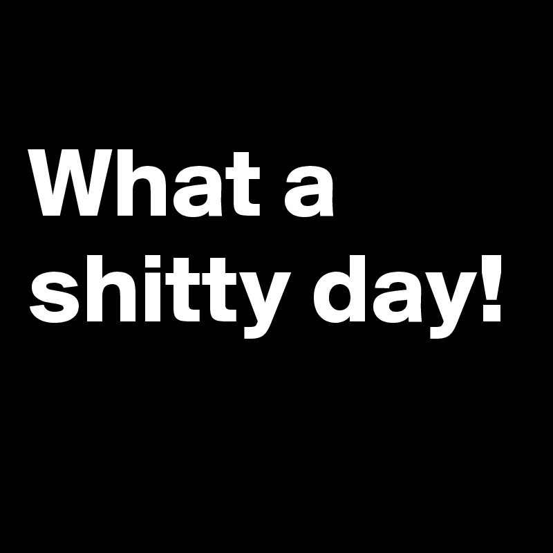 
What a shitty day!
