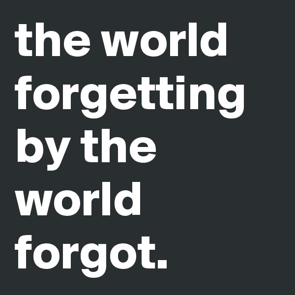 the world forgetting by the world forgot.