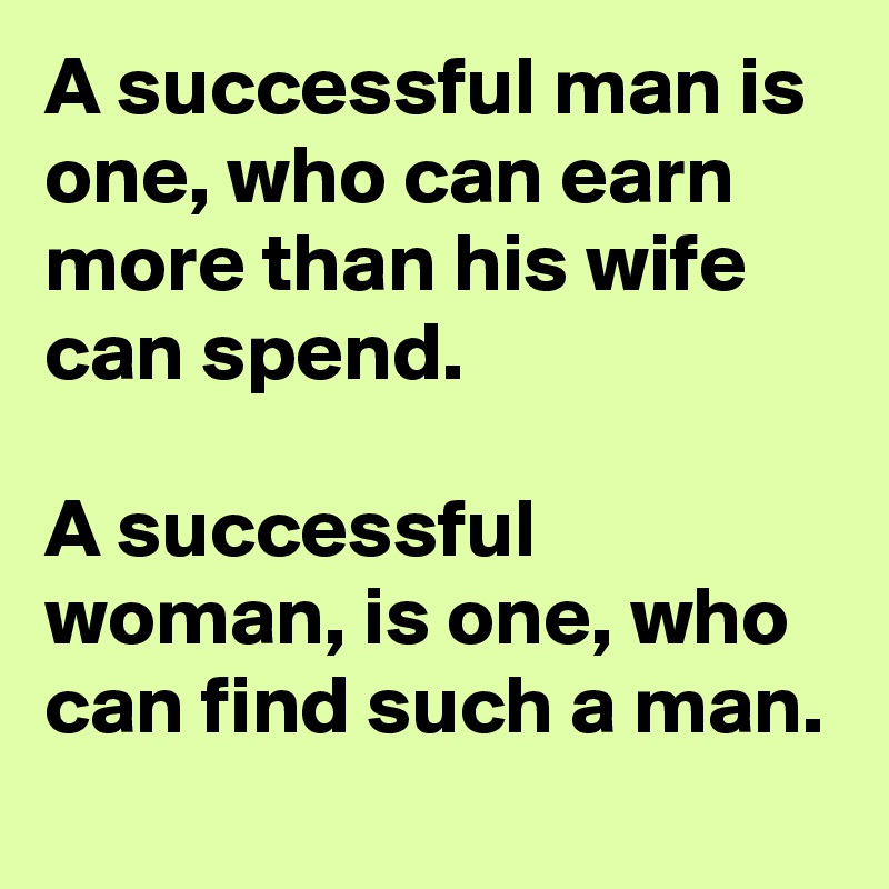 A Successful Man Is One, Who Can Earn More Than His Wife Can Spend. A 