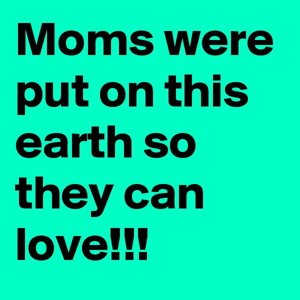 Moms were put on this earth so they can love!!!