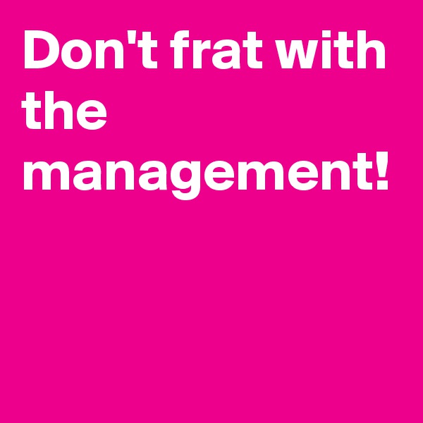 Don't frat with the management!