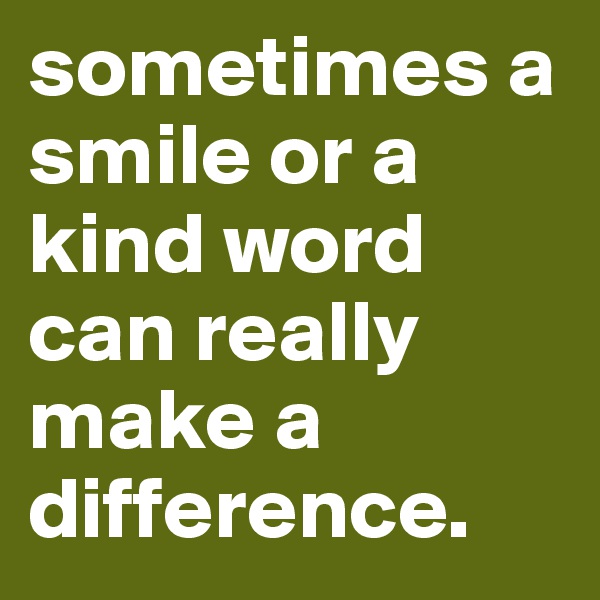 sometimes a smile or a kind word can really make a difference. 