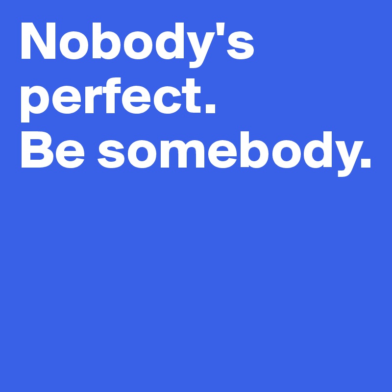 Nobody's perfect. 
Be somebody.



