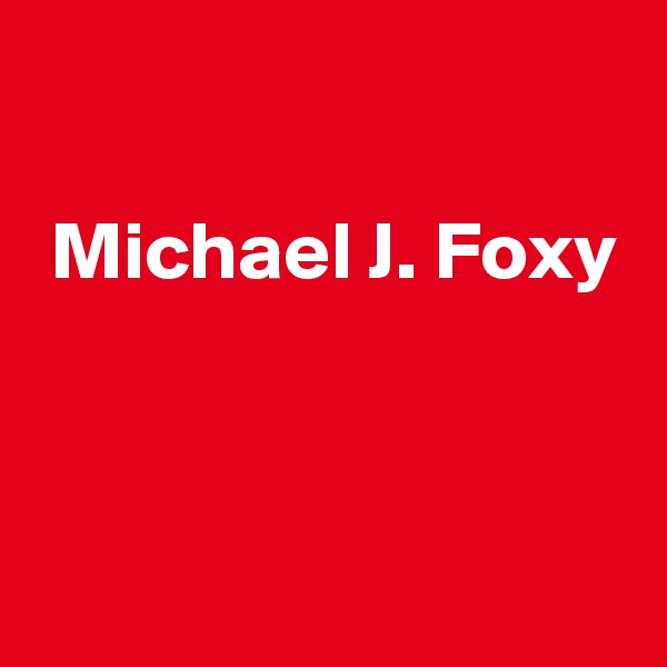 

 Michael J. Foxy


