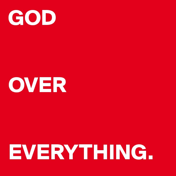 GOD


OVER


EVERYTHING.