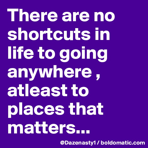 There are no shortcuts in life to going anywhere , atleast to places that matters...