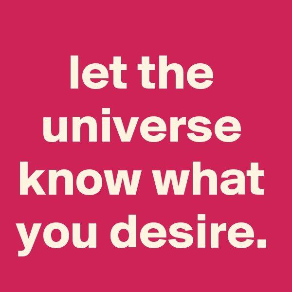let the universe know what you desire.