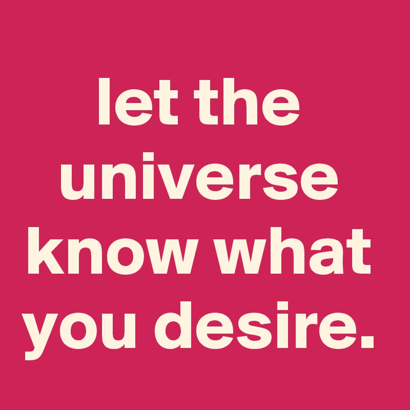 let the universe know what you desire.