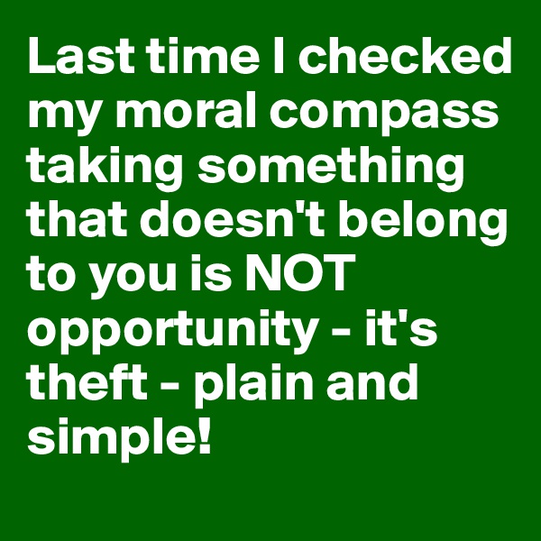 Last time I checked my moral compass taking something that doesn't belong to you is NOT opportunity - it's theft - plain and simple!