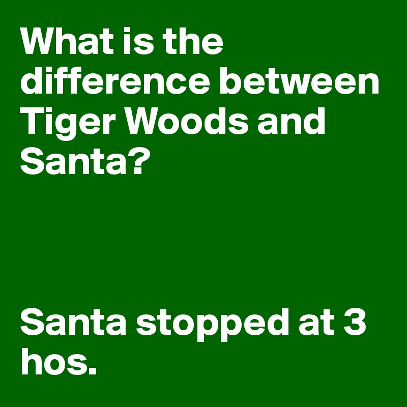 What is the difference between Tiger Woods and Santa?



Santa stopped at 3 hos.