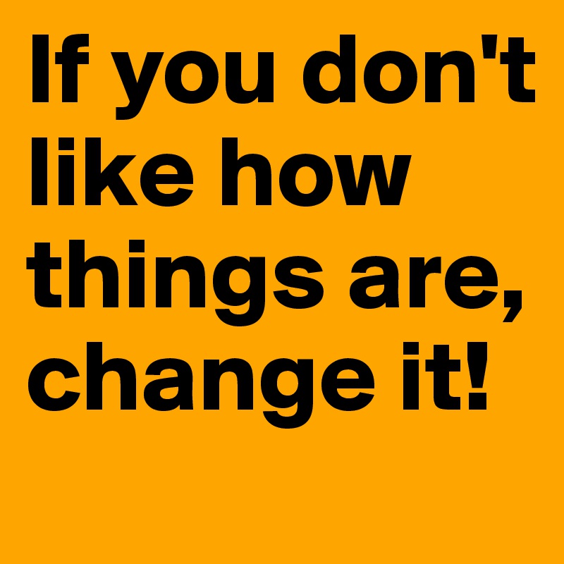 If you don't like how things are, change it! 
