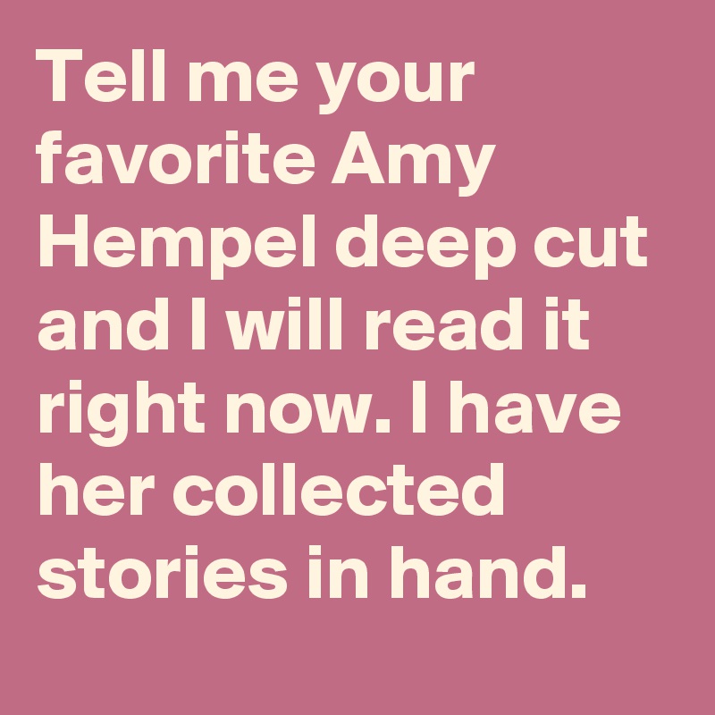Tell me your favorite Amy Hempel deep cut and I will read it right now. I have her collected stories in hand.
