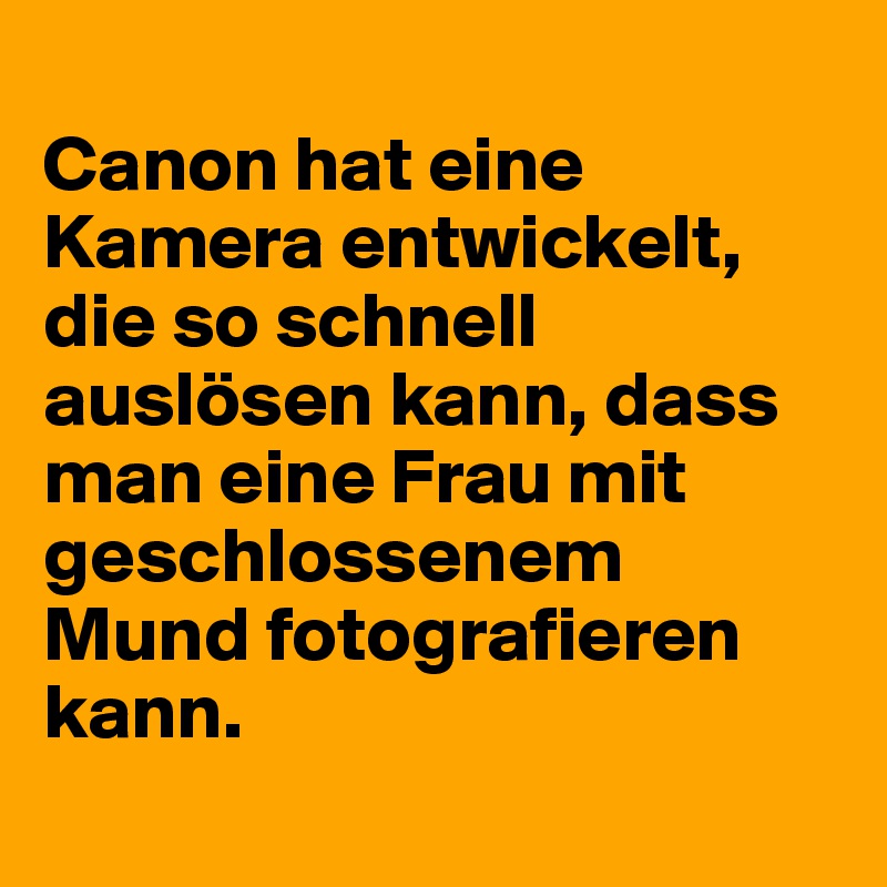 
Canon hat eine Kamera entwickelt, die so schnell auslösen kann, dass man eine Frau mit geschlossenem Mund fotografieren kann.
