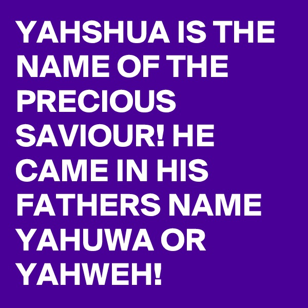 YAHSHUA IS THE NAME OF THE PRECIOUS SAVIOUR! HE CAME IN HIS FATHERS NAME YAHUWA OR YAHWEH! 