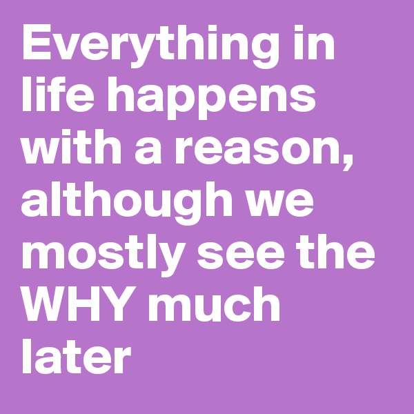 Everything in life happens with a reason, although we mostly see the WHY much later