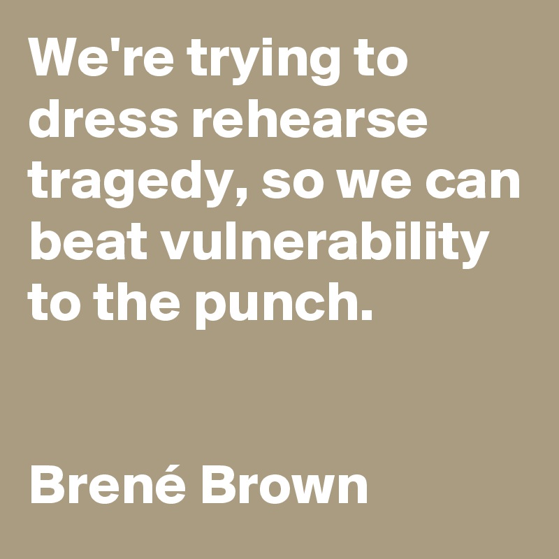 We're trying to dress rehearse tragedy, so we can beat vulnerability to the punch.


Brené Brown