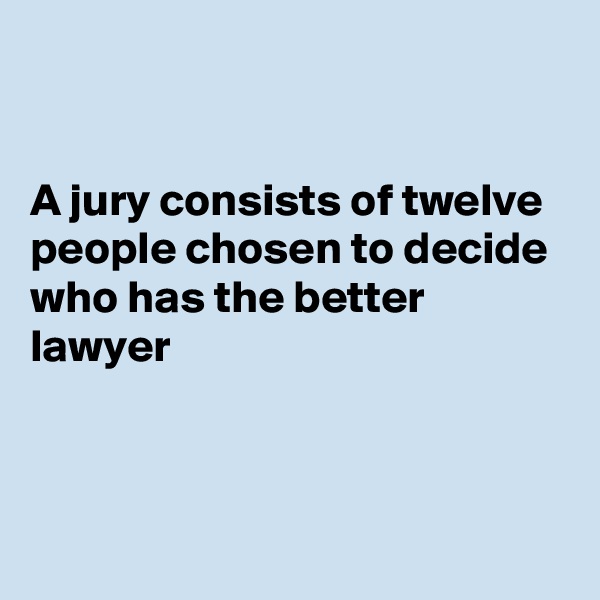 


A jury consists of twelve people chosen to decide who has the better lawyer 



