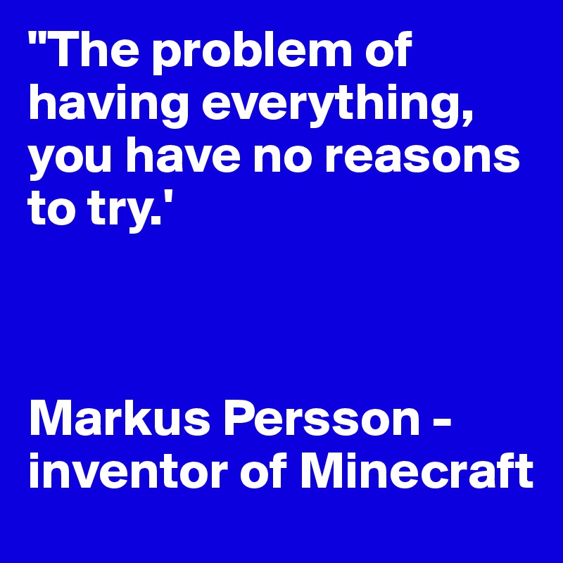 "The problem of having everything, you have no reasons to try.'



Markus Persson - inventor of Minecraft
