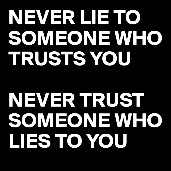 NEVER LIE TO SOMEONE WHO TRUSTS YOU 

NEVER TRUST SOMEONE WHO LIES TO YOU
