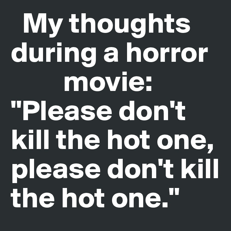   My thoughts during a horror
         movie:
"Please don't kill the hot one, please don't kill the hot one."