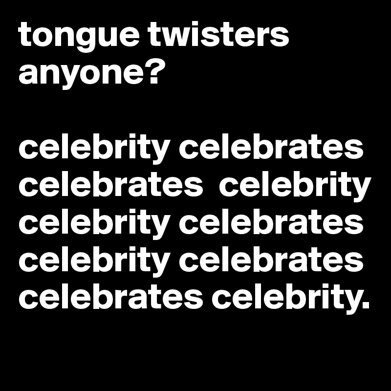 tongue twisters anyone?

celebrity celebrates celebrates  celebrity celebrity celebrates celebrity celebrates celebrates celebrity.
