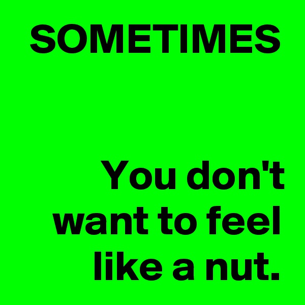 SOMETIMES


You don't want to feel like a nut.